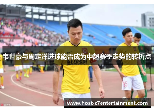 韦世豪与周定洋进球能否成为中超赛季走势的转折点