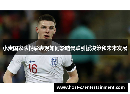 小麦国家队精彩表现如何影响曼联引援决策和未来发展