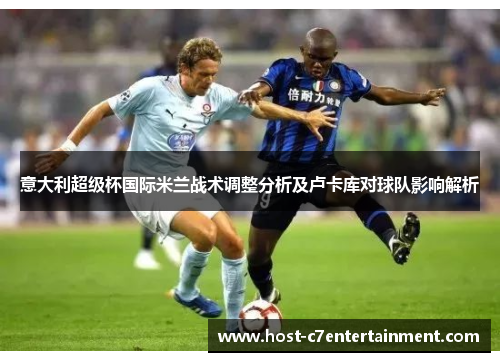 意大利超级杯国际米兰战术调整分析及卢卡库对球队影响解析