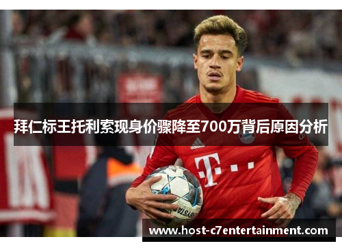 拜仁标王托利索现身价骤降至700万背后原因分析 拜仁标王托利索现身价骤降至700万背后原因分析