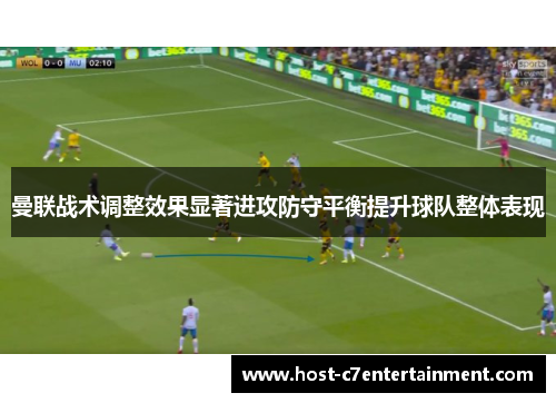 曼联战术调整效果显著进攻防守平衡提升球队整体表现 曼联战术调整效果显著进攻防守平衡提升球队整体表现