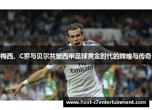 梅西、C罗与贝尔共塑西甲足球黄金时代的辉煌与传奇 梅西、C罗与贝尔共塑西甲足球黄金时代的辉煌与传奇