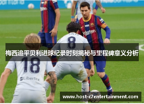 梅西追平贝利进球纪录时刻揭秘与里程碑意义分析