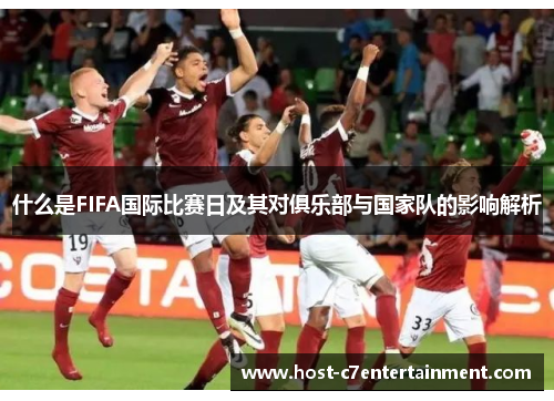 什么是FIFA国际比赛日及其对俱乐部与国家队的影响解析