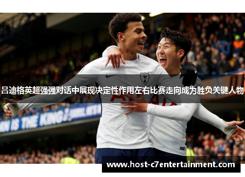 吕迪格英超强强对话中展现决定性作用左右比赛走向成为胜负关键人物