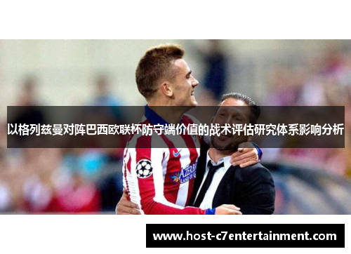 以格列兹曼对阵巴西欧联杯防守端价值的战术评估研究体系影响分析 以格列兹曼对阵巴西欧联杯防守端价值的战术评估研究体系影响分析