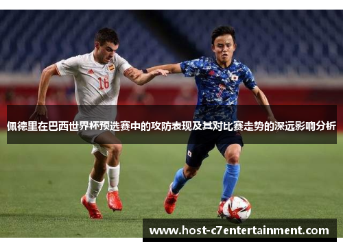 佩德里在巴西世界杯预选赛中的攻防表现及其对比赛走势的深远影响分析 佩德里在巴西世界杯预选赛中的攻防表现及其对比赛走势的深远影响分析