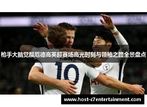 枪手大脑觉醒厄德高英超赛场高光时刻与领袖之路全景盘点 枪手大脑觉醒厄德高英超赛场高光时刻与领袖之路全景盘点