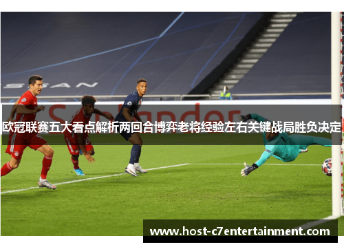 欧冠联赛五大看点解析两回合博弈老将经验左右关键战局胜负决定 欧冠联赛五大看点解析两回合博弈老将经验左右关键战局胜负决定