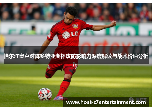 恰尔汗奥卢对阵多特亚洲杯攻防影响力深度解读与战术价值分析 恰尔汗奥卢对阵多特亚洲杯攻防影响力深度解读与战术价值分析