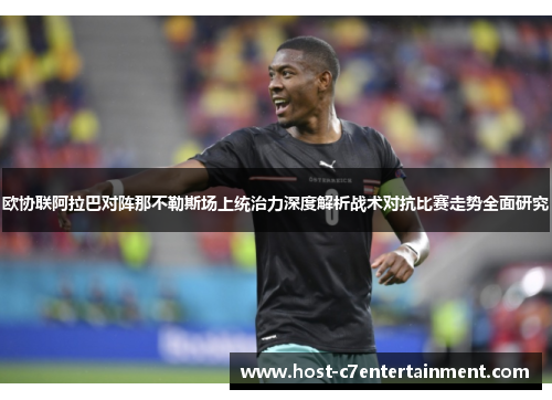 欧协联阿拉巴对阵那不勒斯场上统治力深度解析战术对抗比赛走势全面研究 欧协联阿拉巴对阵那不勒斯场上统治力深度解析战术对抗比赛走势全面研究