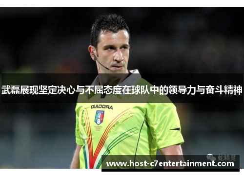武磊展现坚定决心与不屈态度在球队中的领导力与奋斗精神 武磊展现坚定决心与不屈态度在球队中的领导力与奋斗精神