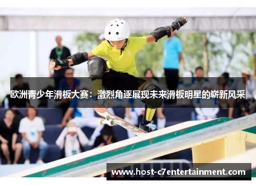 欧洲青少年滑板大赛:激烈角逐展现未来滑板明星的崭新风采 欧洲青少年滑板大赛:激烈角逐展现未来滑板明星的崭新风采
