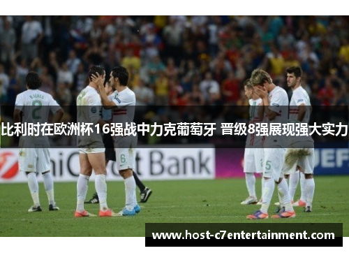 比利时在欧洲杯16强战中力克葡萄牙 晋级8强展现强大实力 比利时在欧洲杯16强战中力克葡萄牙 晋级8强展现强大实力
