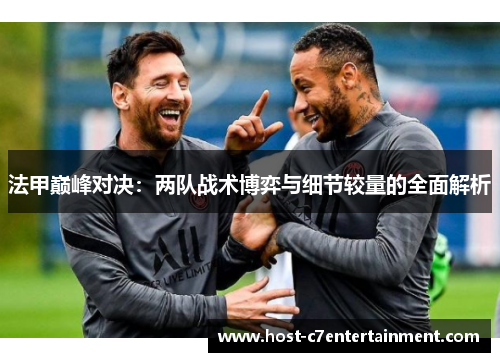 法甲巅峰对决:两队战术博弈与细节较量的全面解析 法甲巅峰对决:两队战术博弈与细节较量的全面解析