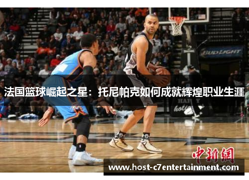 法国篮球崛起之星：托尼帕克如何成就辉煌职业生涯