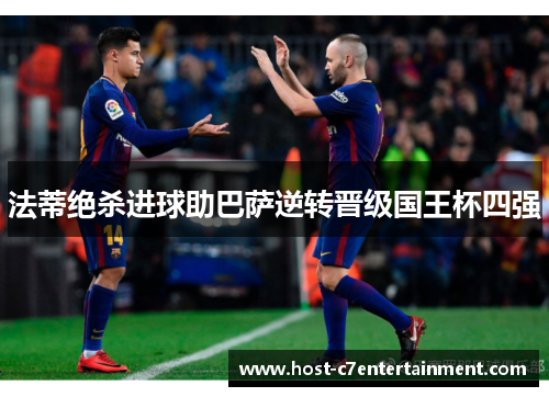 法蒂绝杀进球助巴萨逆转晋级国王杯四强 法蒂绝杀进球助巴萨逆转晋级国王杯四强