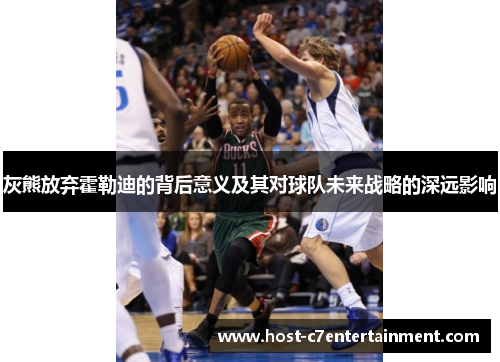 灰熊放弃霍勒迪的背后意义及其对球队未来战略的深远影响 灰熊放弃霍勒迪的背后意义及其对球队未来战略的深远影响