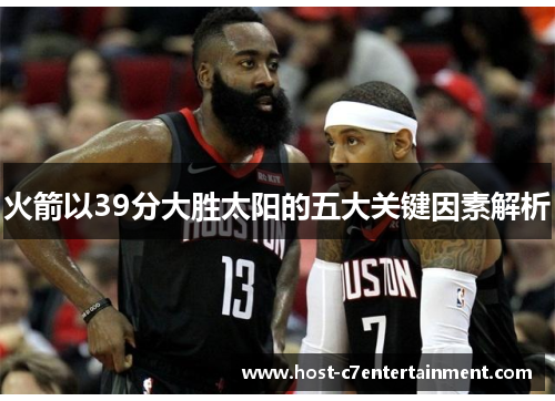 火箭以39分大胜太阳的五大关键因素解析 火箭以39分大胜太阳的五大关键因素解析