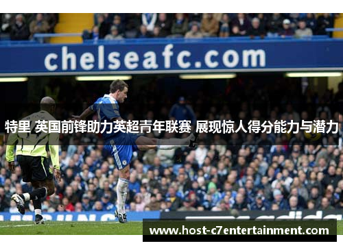 特里 英国前锋助力英超青年联赛 展现惊人得分能力与潜力 特里 英国前锋助力英超青年联赛 展现惊人得分能力与潜力