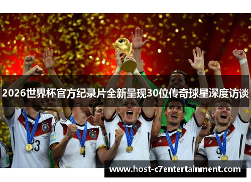 2026世界杯官方纪录片全新呈现30位传奇球星深度访谈 2026世界杯官方纪录片全新呈现30位传奇球星深度访谈