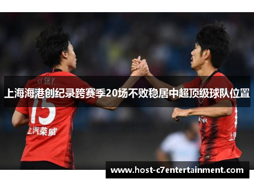 上海海港创纪录跨赛季20场不败稳居中超顶级球队位置 上海海港创纪录跨赛季20场不败稳居中超顶级球队位置