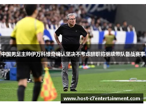 中国男足主帅伊万科维奇确认坚决不考虑辞职将继续带队备战赛事 中国男足主帅伊万科维奇确认坚决不考虑辞职将继续带队备战赛事