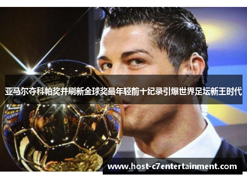 亚马尔夺科帕奖并刷新金球奖最年轻前十纪录引爆世界足坛新王时代 亚马尔夺科帕奖并刷新金球奖最年轻前十纪录引爆世界足坛新王时代