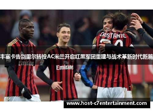 丰塞卡告别里尔转投AC米兰开启红黑军团重建与战术革新时代新篇 丰塞卡告别里尔转投AC米兰开启红黑军团重建与战术革新时代新篇
