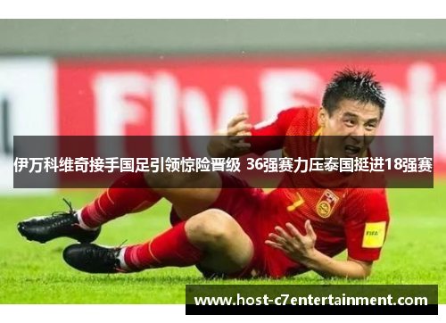 伊万科维奇接手国足引领惊险晋级 36强赛力压泰国挺进18强赛 伊万科维奇接手国足引领惊险晋级 36强赛力压泰国挺进18强赛