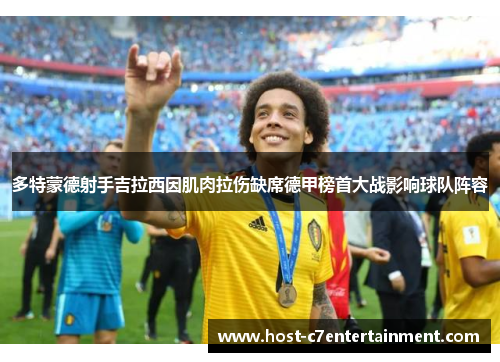 多特蒙德射手吉拉西因肌肉拉伤缺席德甲榜首大战影响球队阵容