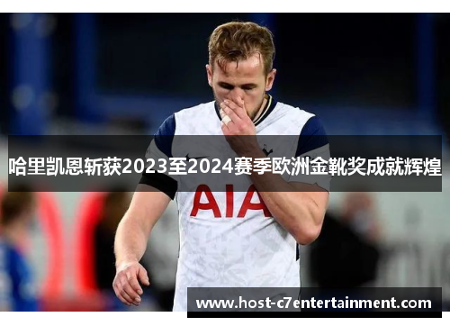 哈里凯恩斩获2023至2024赛季欧洲金靴奖成就辉煌 哈里凯恩斩获2023至2024赛季欧洲金靴奖成就辉煌