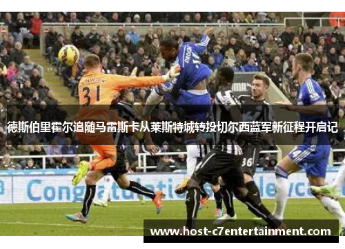 德斯伯里霍尔追随马雷斯卡从莱斯特城转投切尔西蓝军新征程开启记 德斯伯里霍尔追随马雷斯卡从莱斯特城转投切尔西蓝军新征程开启记