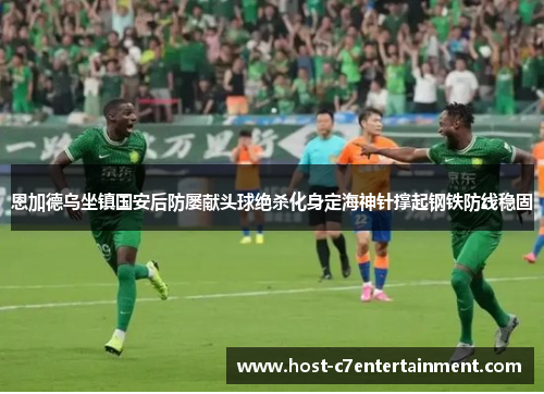 恩加德乌坐镇国安后防屡献头球绝杀化身定海神针撑起钢铁防线稳固 恩加德乌坐镇国安后防屡献头球绝杀化身定海神针撑起钢铁防线稳固