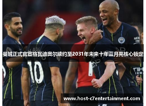 曼城正式官宣格瓦迪奥尔续约至2031年未来十年蓝月亮核心锁定