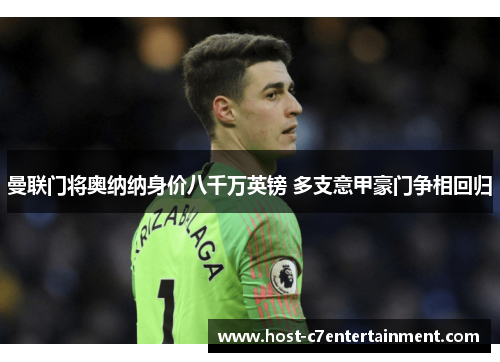 曼联门将奥纳纳身价八千万英镑 多支意甲豪门争相回归