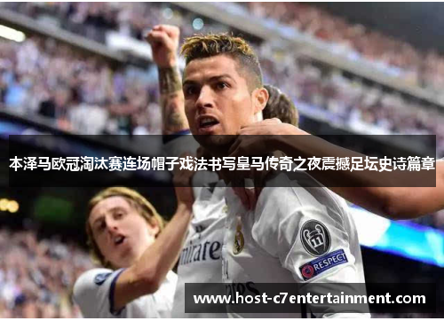 本泽马欧冠淘汰赛连场帽子戏法书写皇马传奇之夜震撼足坛史诗篇章