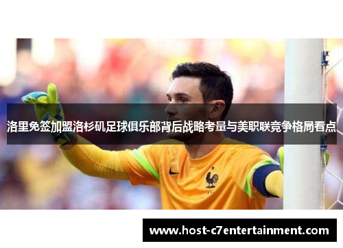 洛里免签加盟洛杉矶足球俱乐部背后战略考量与美职联竞争格局看点