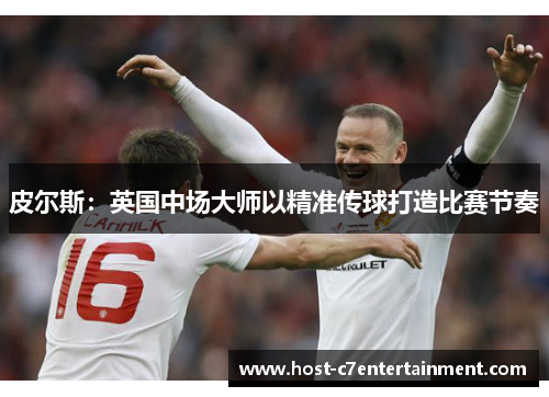 皮尔斯：英国中场大师以精准传球打造比赛节奏