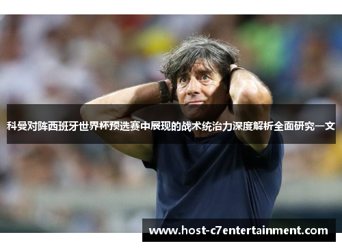 科曼对阵西班牙世界杯预选赛中展现的战术统治力深度解析全面研究一文