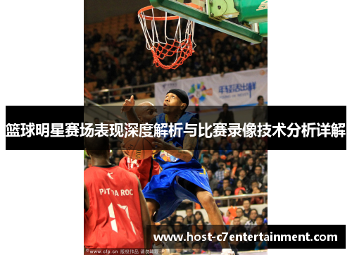篮球明星赛场表现深度解析与比赛录像技术分析详解