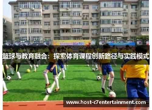 篮球与教育融合:探索体育课程创新路径与实践模式 篮球与教育融合:探索体育课程创新路径与实践模式