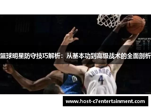 篮球明星防守技巧解析:从基本功到高级战术的全面剖析 篮球明星防守技巧解析:从基本功到高级战术的全面剖析