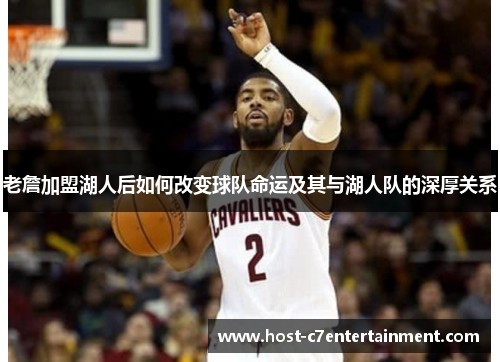 老詹加盟湖人后如何改变球队命运及其与湖人队的深厚关系 老詹加盟湖人后如何改变球队命运及其与湖人队的深厚关系