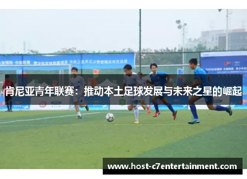 肯尼亚青年联赛:推动本土足球发展与未来之星的崛起 肯尼亚青年联赛:推动本土足球发展与未来之星的崛起