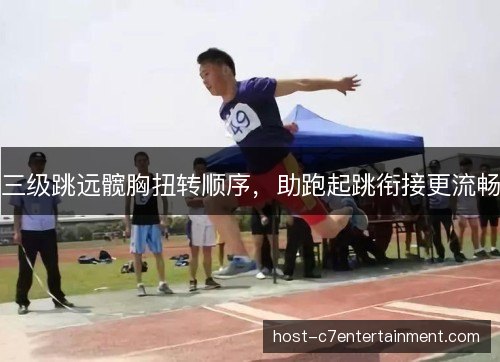 三级跳远髋胸扭转顺序,助跑起跳衔接更流畅 三级跳远髋胸扭转顺序,助跑起跳衔接更流畅