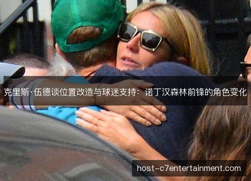 克里斯·伍德谈位置改造与球迷支持：诺丁汉森林前锋的角色变化